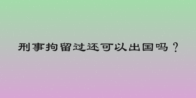 刑事拘留过还可以出国吗？