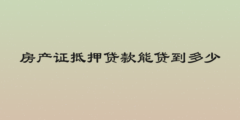 房产证抵押贷款能贷到多少