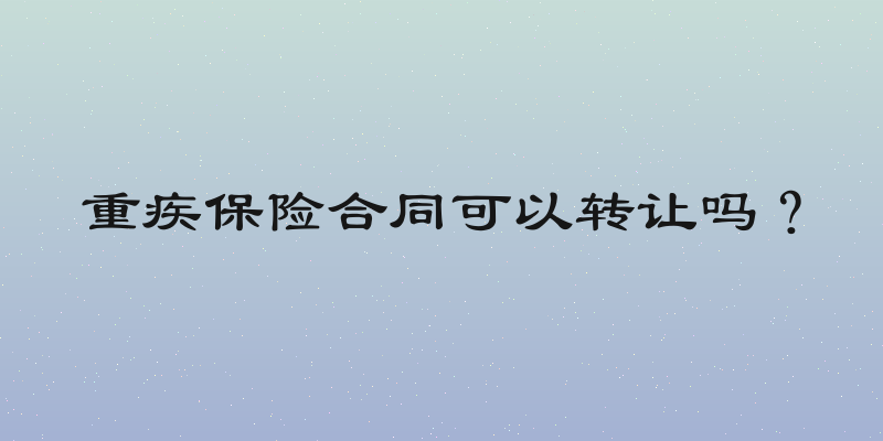 重疾保险合同可以转让吗？