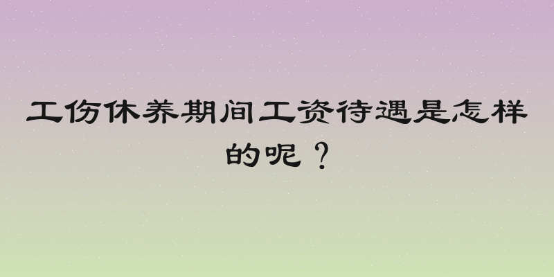 工伤休养期间工资待遇是怎样的呢？