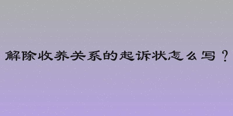 解除收养关系的起诉状怎么写？