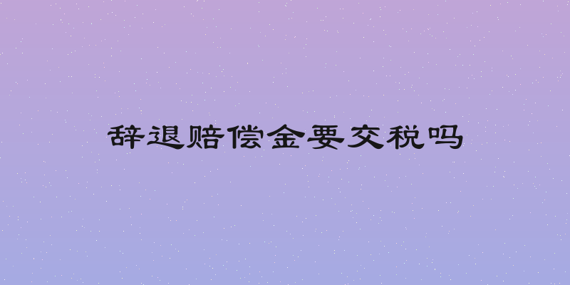 辞退赔偿金要交税吗