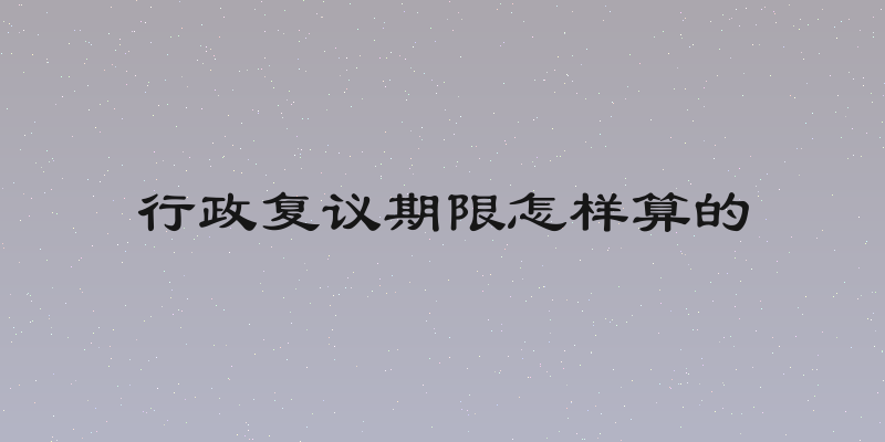 行政复议期限怎样算的