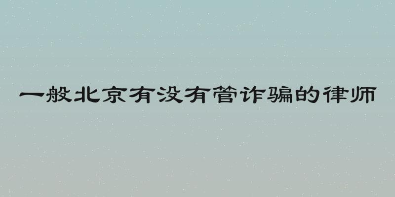一般北京有没有管诈骗的律师