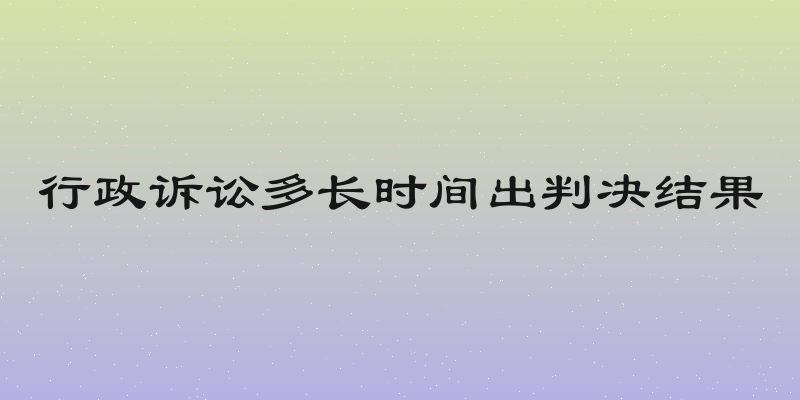 行政诉讼多长时间出判决结果