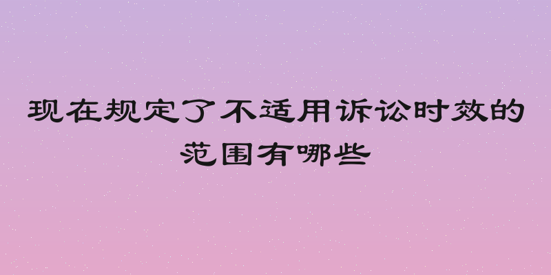现在规定了不适用诉讼时效的范围有哪些