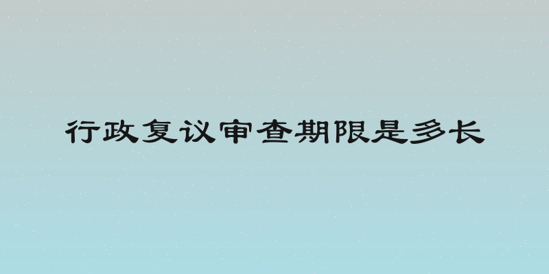 行政复议审查期限是多长