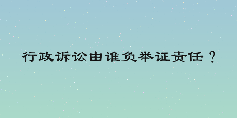 行政诉讼由谁负举证责任？