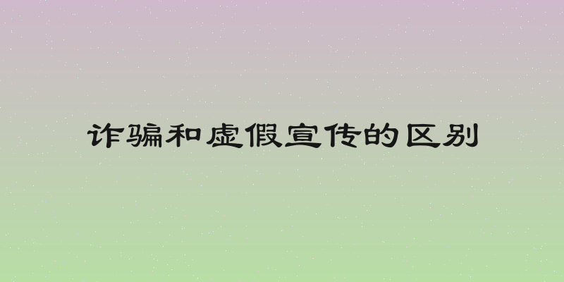 诈骗和虚假宣传的区别