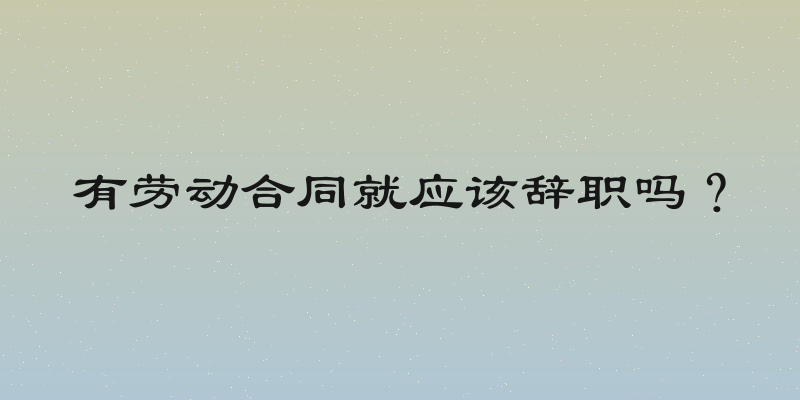 有劳动合同就应该辞职吗？