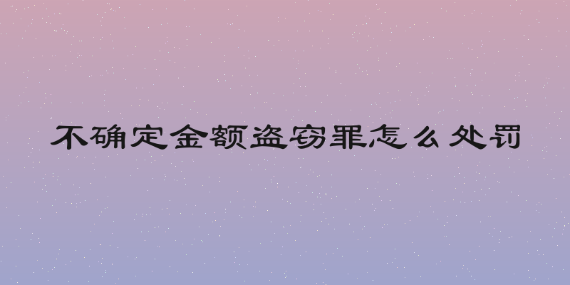 不确定金额盗窃罪怎么处罚