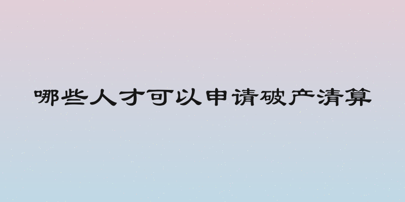 哪些人才可以申请破产清算