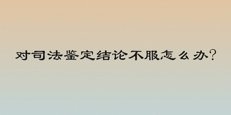 对司法鉴定结论不服怎么办?