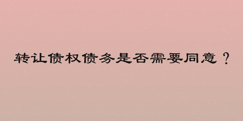 转让债权债务是否需要同意？