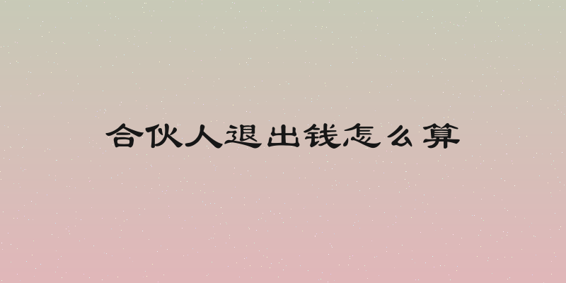 合伙人退出钱怎么算