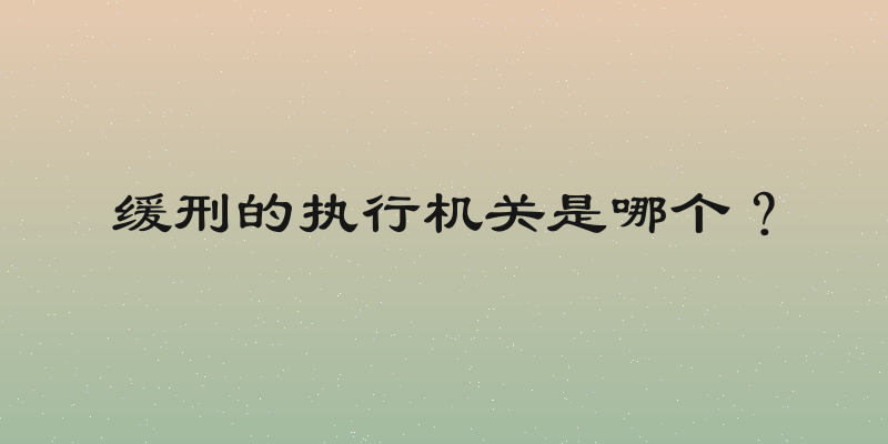 缓刑的执行机关是哪个？