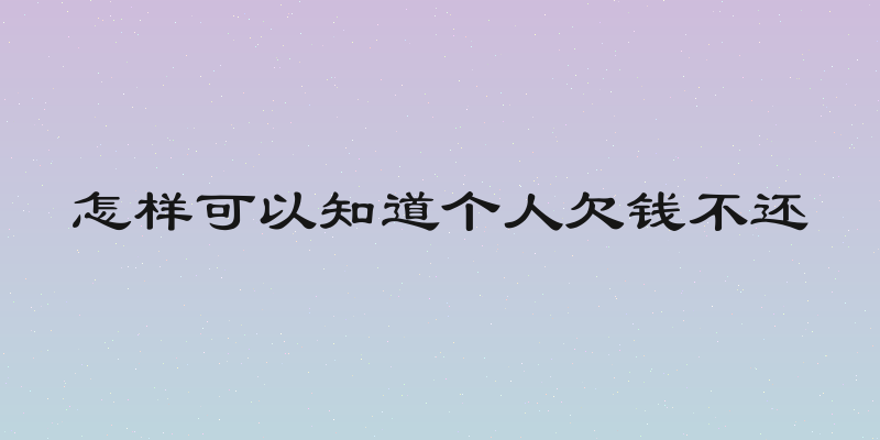 怎样可以知道个人欠钱不还