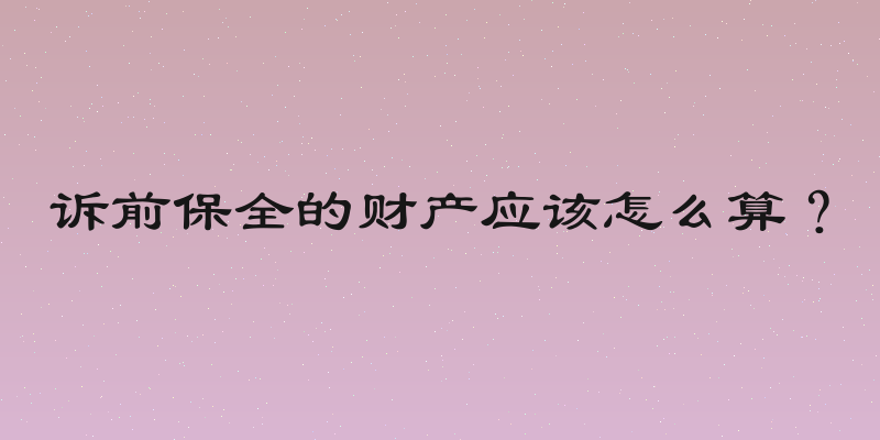 诉前保全的财产应该怎么算？