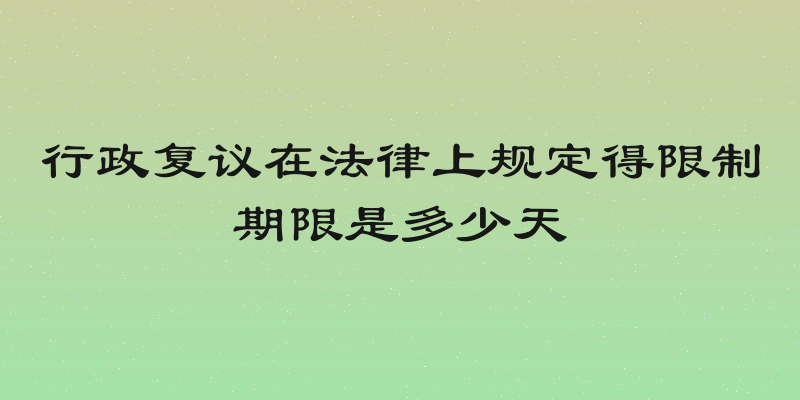 行政复议在法律上规定得限制期限是多少天