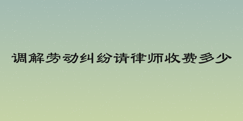 调解劳动纠纷请律师收费多少