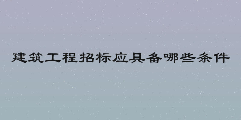 建筑工程招标应具备哪些条件