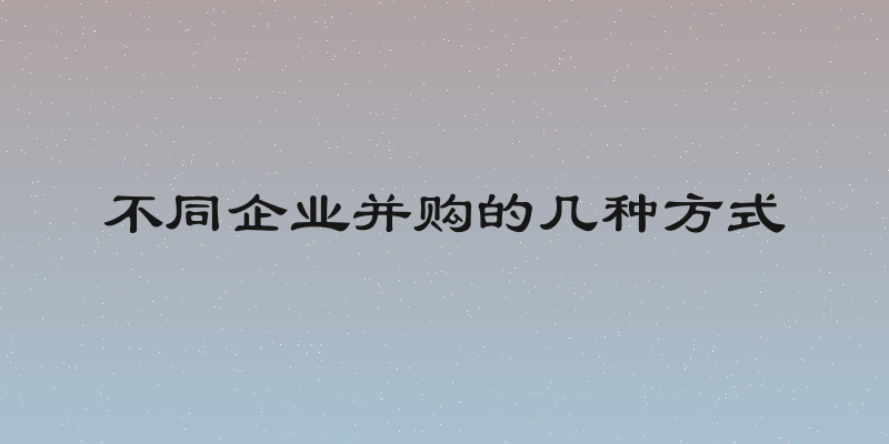 不同企业并购的几种方式