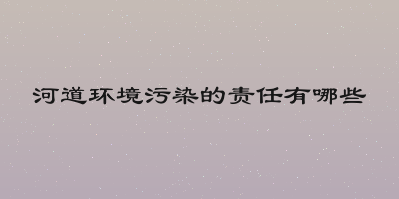 河道环境污染的责任有哪些