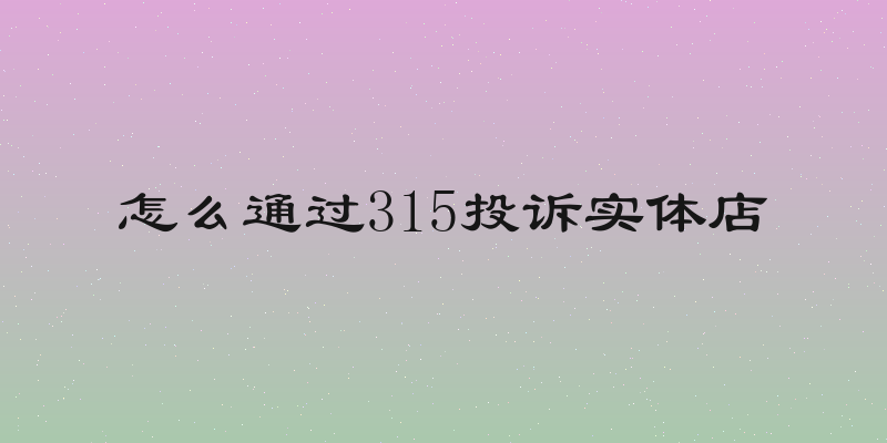 怎么通过315投诉实体店