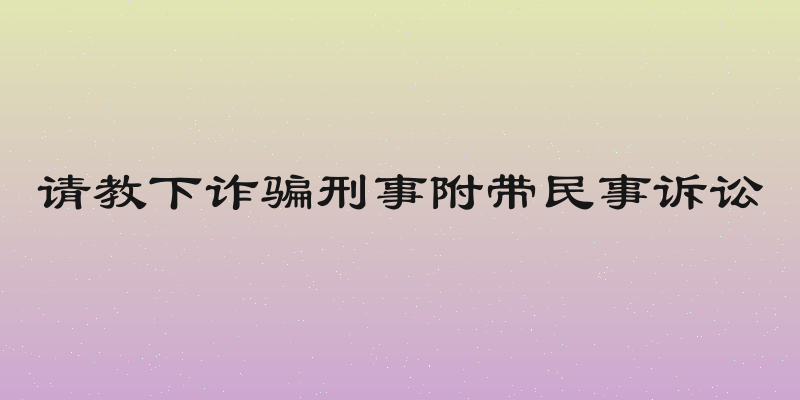 请教下诈骗刑事附带民事诉讼