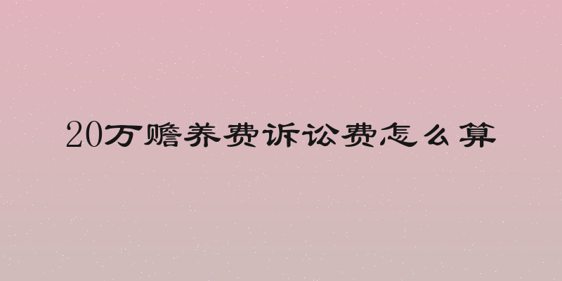20万赡养费诉讼费怎么算