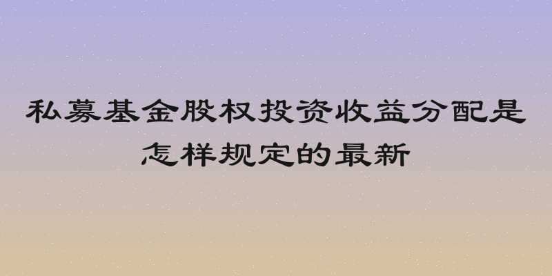 私募基金股权投资收益分配是怎样规定的最新