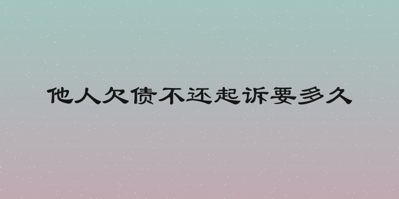他人欠债不还起诉要多久