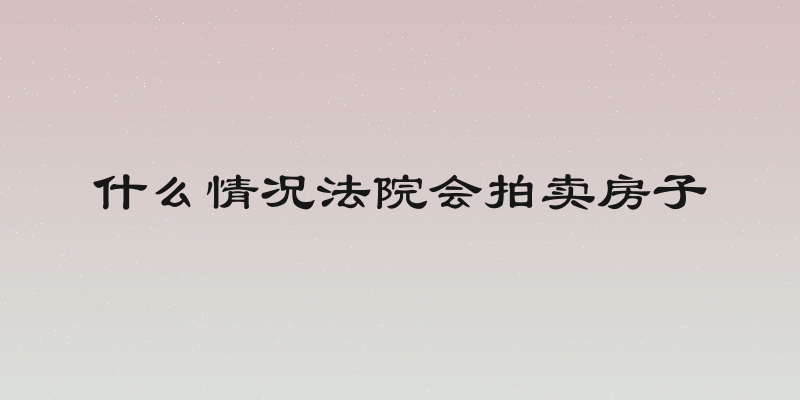 什么情况法院会拍卖房子