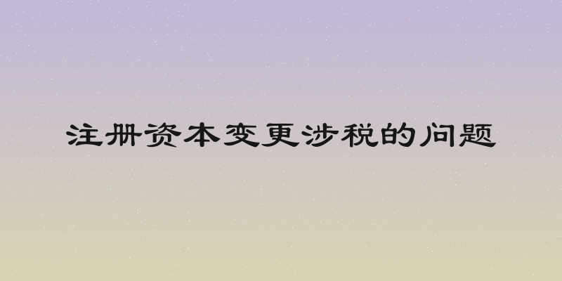 注册资本变更涉税的问题