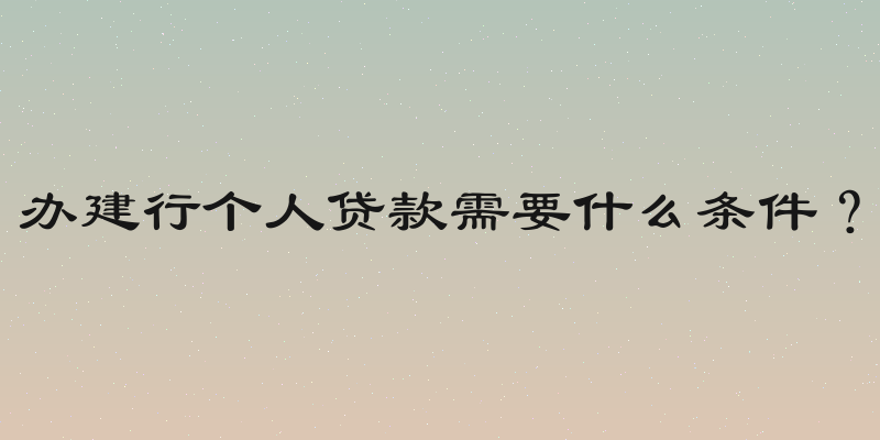 办建行个人贷款需要什么条件？