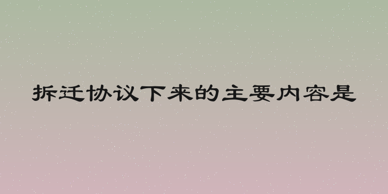 拆迁协议下来的主要内容是
