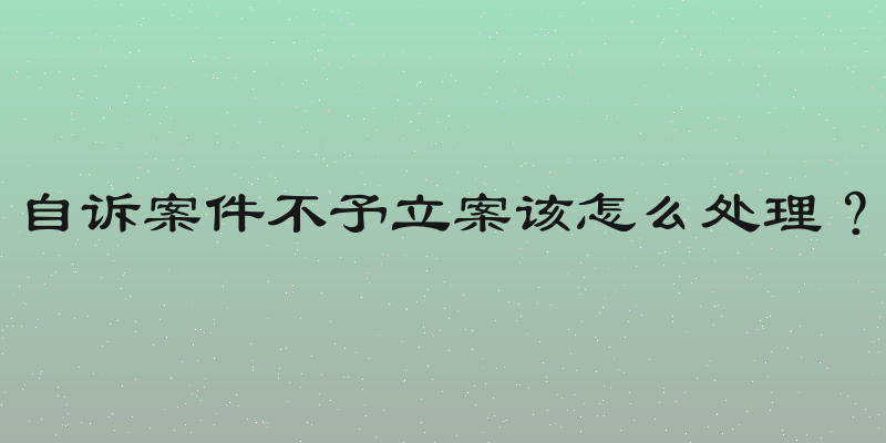 自诉案件不予立案该怎么处理？