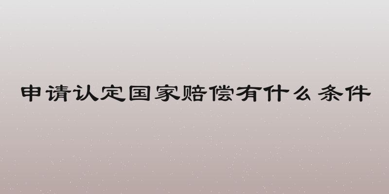 申请认定国家赔偿有什么条件