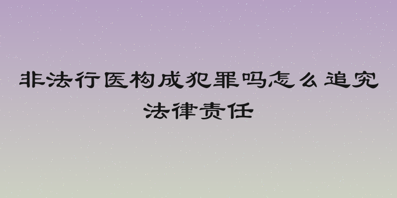 非法行医构成犯罪吗怎么追究法律责任