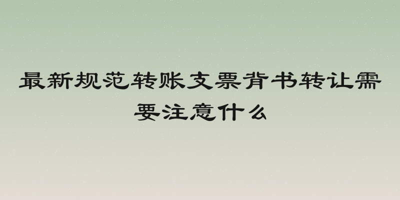 最新规范转账支票背书转让需要注意什么