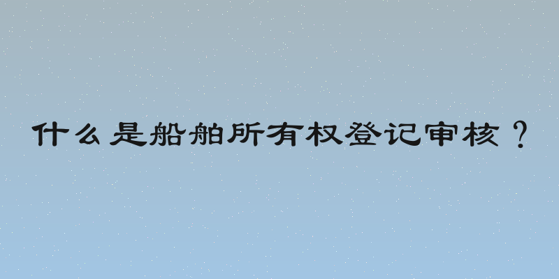 什么是船舶所有权登记审核？