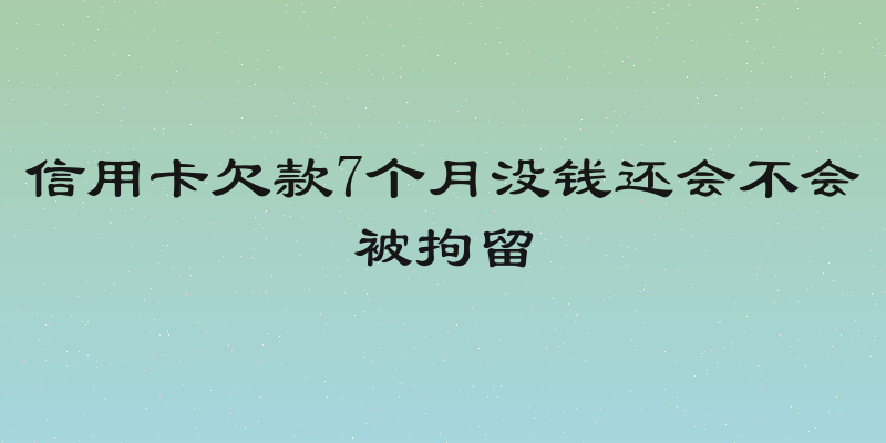 信用卡欠款7个月没钱还会不会被拘留