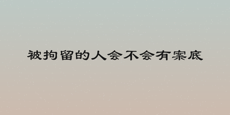 被拘留的人会不会有案底