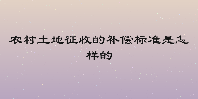 农村土地征收的补偿标准是怎样的