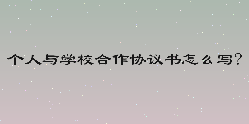 个人与学校合作协议书怎么写?