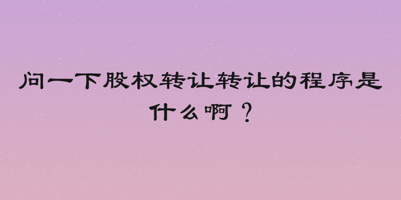 问一下股权转让转让的程序是什么啊？