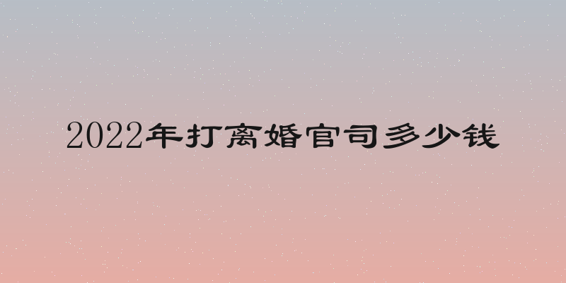 2022年打离婚官司多少钱