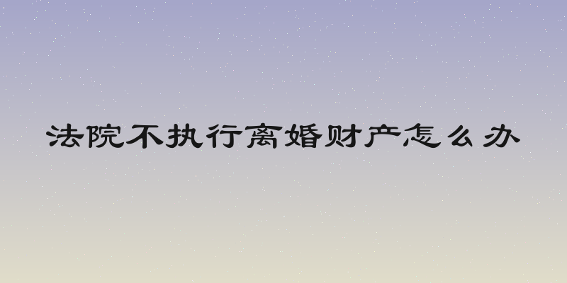 法院不执行离婚财产怎么办