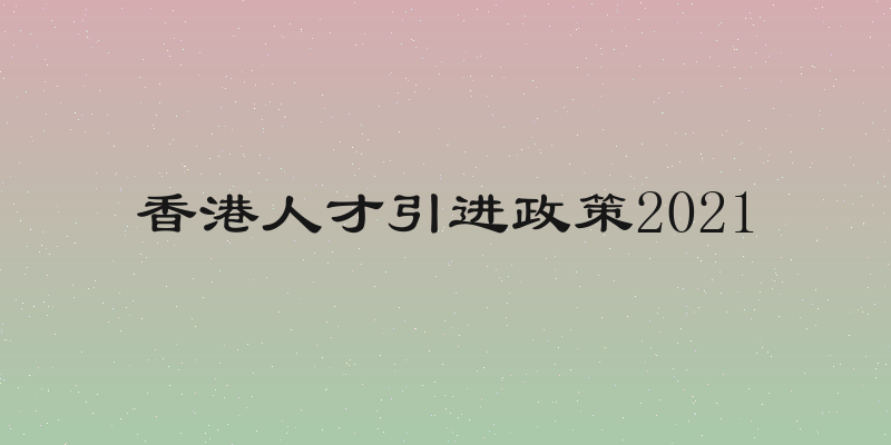 香港人才引进政策2021