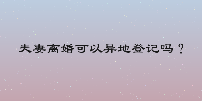 夫妻离婚可以异地登记吗？